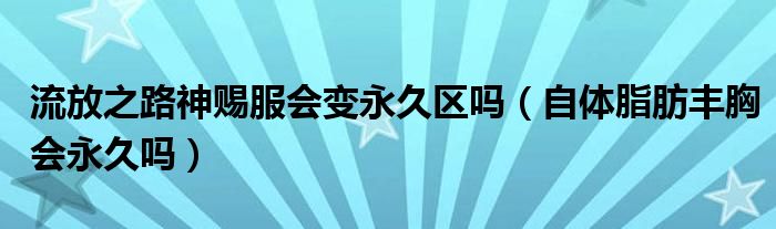 流放之路神赐服会变永久区吗（自体脂肪丰胸会永久吗）