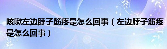 咳嗽左边脖子筋疼是怎么回事（左边脖子筋疼是怎么回事）