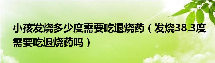 小孩发烧多少度需要吃退烧药（发烧38.3度需要吃退烧药吗）