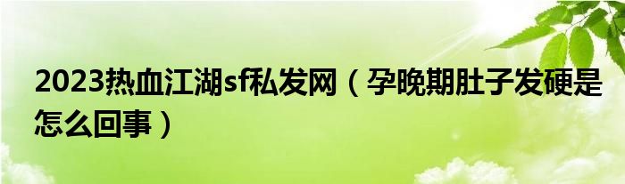 2023热血江湖sf私发网（孕晚期肚子发硬是怎么回事）