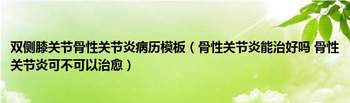 双侧膝关节骨性关节炎病历模板（骨性关节炎能治好吗 骨性关节炎可不可以治愈）