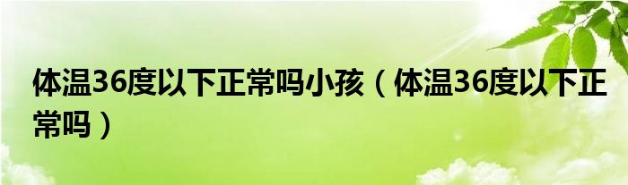 体温36度以下正常吗小孩（体温36度以下正常吗）