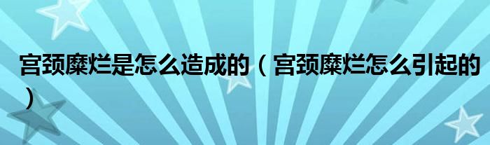 宫颈糜烂是怎么造成的（宫颈糜烂怎么引起的）