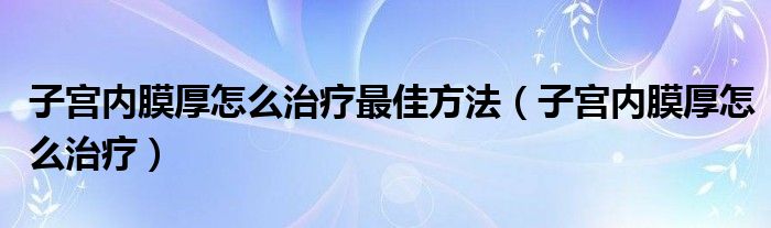 子宫内膜厚怎么治疗最佳方法（子宫内膜厚怎么治疗）