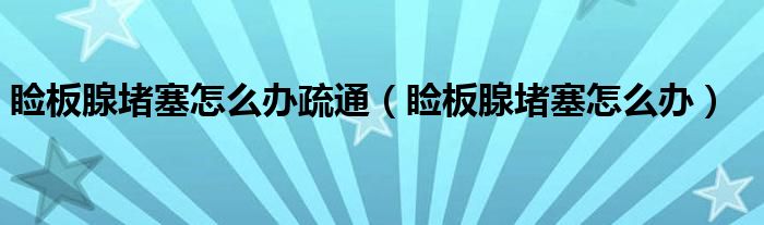 睑板腺堵塞怎么办疏通（睑板腺堵塞怎么办）