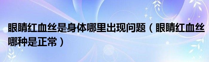 眼睛红血丝是身体哪里出现问题（眼睛红血丝哪种是正常）