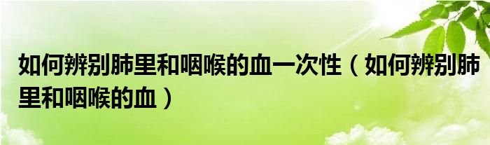 如何辨别肺里和咽喉的血一次性（如何辨别肺里和咽喉的血）