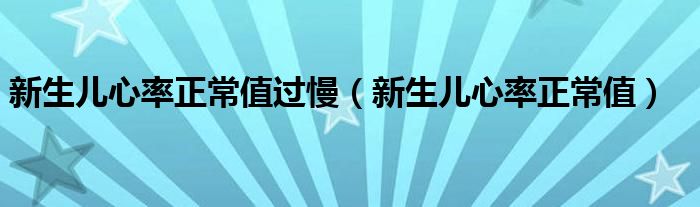 新生儿心率正常值过慢（新生儿心率正常值）