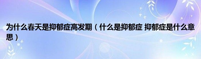 为什么春天是抑郁症高发期（什么是抑郁症 抑郁症是什么意思）