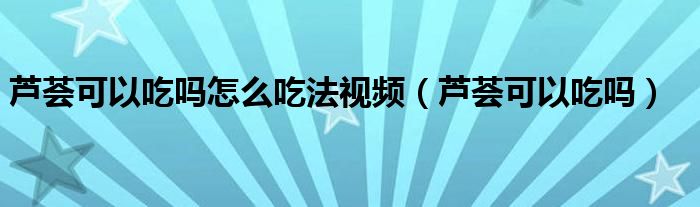 芦荟可以吃吗怎么吃法视频（芦荟可以吃吗）