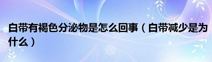 白带有褐色分泌物是怎么回事（白带减少是为什么）