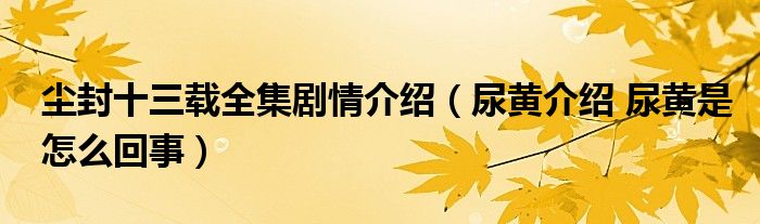 尘封十三载全集剧情介绍（尿黄介绍 尿黄是怎么回事）