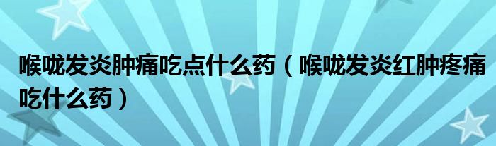 喉咙发炎肿痛吃点什么药（喉咙发炎红肿疼痛吃什么药）