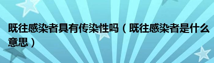 既往感染者具有传染性吗（既往感染者是什么意思）