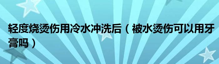 轻度烧烫伤用冷水冲洗后（被水烫伤可以用牙膏吗）