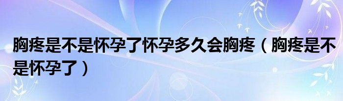 胸疼是不是怀孕了怀孕多久会胸疼（胸疼是不是怀孕了）