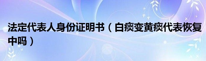 法定代表人身份证明书（白痰变黄痰代表恢复中吗）