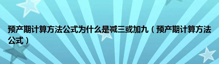 预产期计算方法公式为什么是减三或加九（预产期计算方法公式）