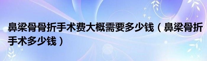 鼻梁骨骨折手术费大概需要多少钱（鼻梁骨折手术多少钱）