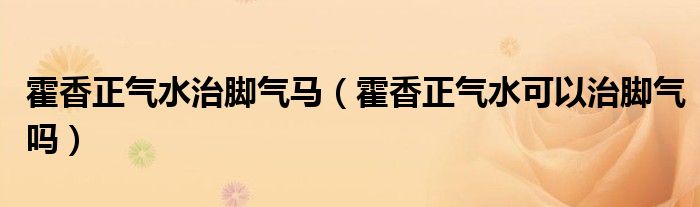 霍香正气水治脚气马（霍香正气水可以治脚气吗）