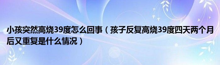 小孩突然高烧39度怎么回事（孩子反复高烧39度四天两个月后又重复是什么情况）