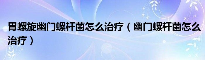 胃螺旋幽门螺杆菌怎么治疗（幽门螺杆菌怎么治疗）