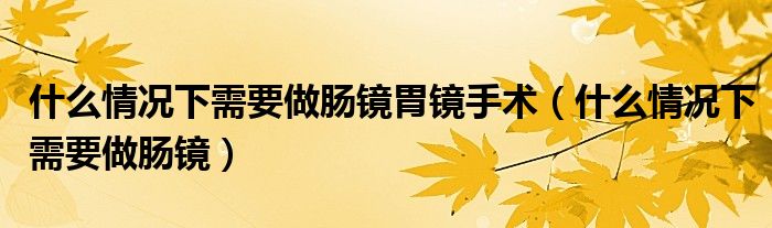 什么情况下需要做肠镜胃镜手术（什么情况下需要做肠镜）