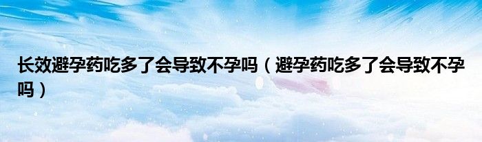 长效避孕药吃多了会导致不孕吗（避孕药吃多了会导致不孕吗）