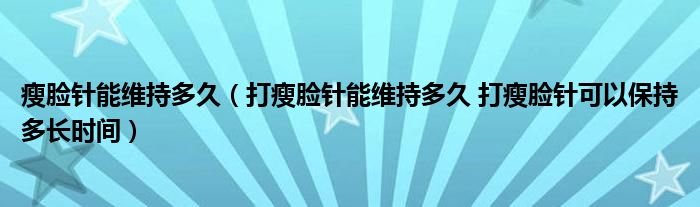 瘦脸针能维持多久（打瘦脸针能维持多久 打瘦脸针可以保持多长时间）