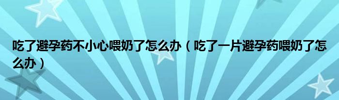 吃了避孕药不小心喂奶了怎么办（吃了一片避孕药喂奶了怎么办）