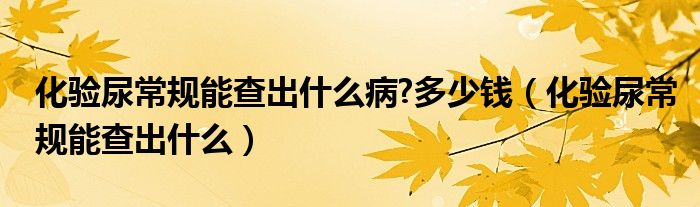 化验尿常规能查出什么病?多少钱（化验尿常规能查出什么）