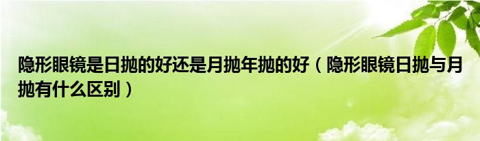 隐形眼镜是日抛的好还是月抛年抛的好（隐形眼镜日抛与月抛有什么区别）