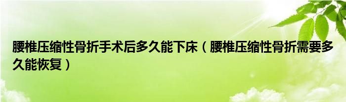 腰椎压缩性骨折手术后多久能下床（腰椎压缩性骨折需要多久能恢复）