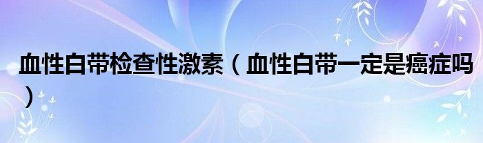 血性白带检查性激素（血性白带一定是癌症吗）