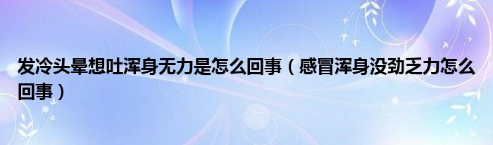 发冷头晕想吐浑身无力是怎么回事（感冒浑身没劲乏力怎么回事）