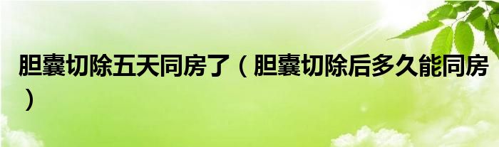 胆囊切除五天同房了（胆囊切除后多久能同房）