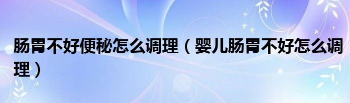 肠胃不好便秘怎么调理（婴儿肠胃不好怎么调理）