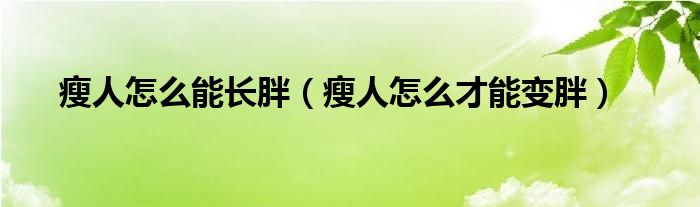 瘦人怎么能长胖（瘦人怎么才能变胖）