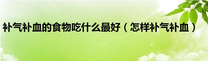 补气补血的食物吃什么最好（怎样补气补血）