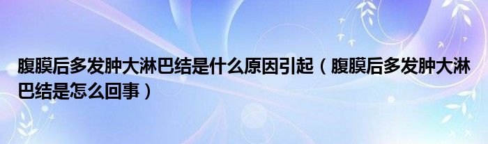 腹膜后多发肿大淋巴结是什么原因引起（腹膜后多发肿大淋巴结是怎么回事）