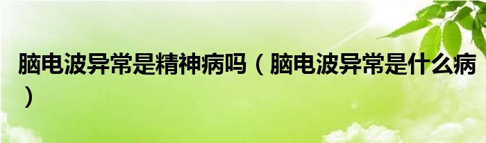 脑电波异常是精神病吗（脑电波异常是什么病）