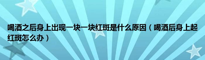 喝酒之后身上出现一块一块红斑是什么原因（喝酒后身上起红斑怎么办）