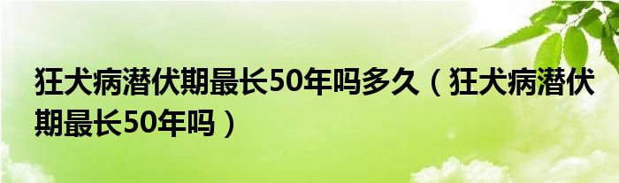 狂犬病潜伏期最长50年吗多久（狂犬病潜伏期最长50年吗）