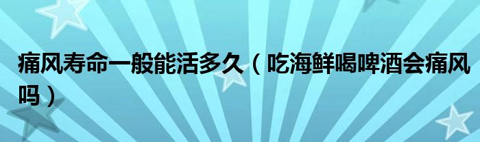 痛风寿命一般能活多久（吃海鲜喝啤酒会痛风吗）