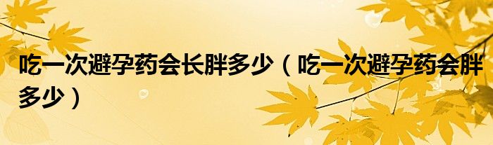 吃一次避孕药会长胖多少（吃一次避孕药会胖多少）