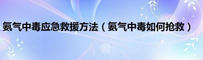 氨气中毒应急救援方法（氨气中毒如何抢救）