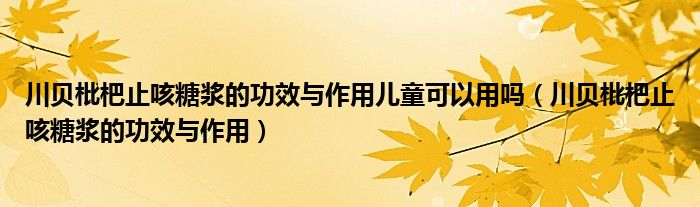 川贝枇杷止咳糖浆的功效与作用儿童可以用吗（川贝枇杷止咳糖浆的功效与作用）