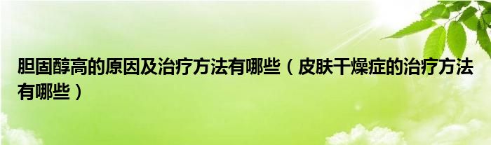 胆固醇高的原因及治疗方法有哪些（皮肤干燥症的治疗方法有哪些）