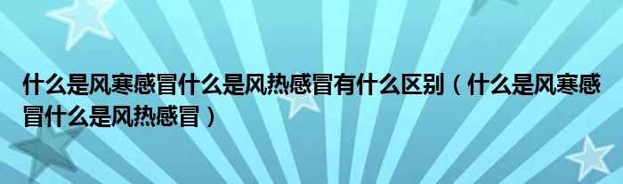 什么是风寒感冒什么是风热感冒有什么区别（什么是风寒感冒什么是风热感冒）