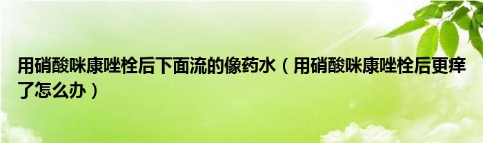 用硝酸咪康唑栓后下面流的像药水（用硝酸咪康唑栓后更痒了怎么办）